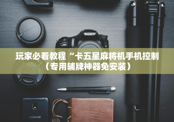 玩家必看教程“卡五星麻将机手机控制(专用辅牌神器免安装) 玩家必看教程“卡五星麻将机手机控制(专用辅牌神器免安装)