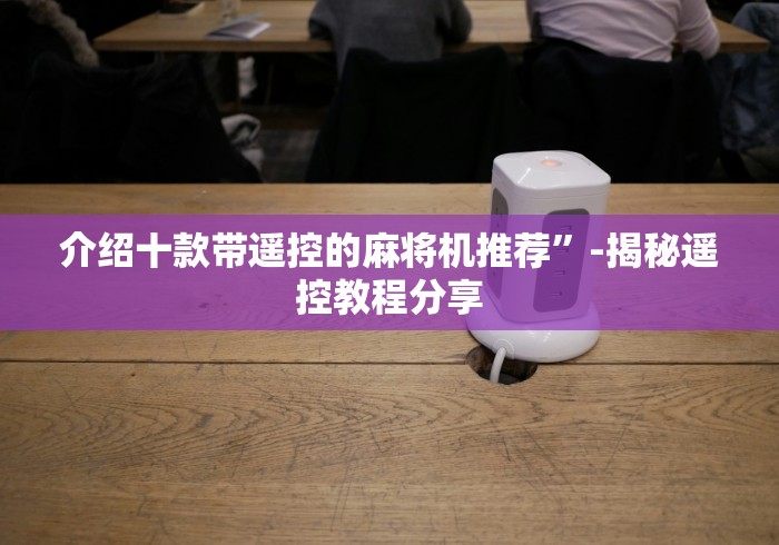 介绍十款带遥控的麻将机推荐”-揭秘遥控教程分享