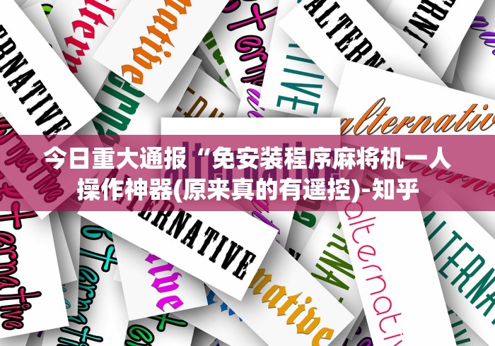 今日重大通报“免安装程序麻将机一人操作神器(原来真的有遥控)-知乎 今日重大通报“免安装程序麻将机一人操作神器(原来真的有遥控)-知乎