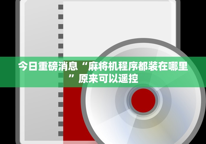 今日重磅消息“麻将机程序都装在哪里”原来可以遥控