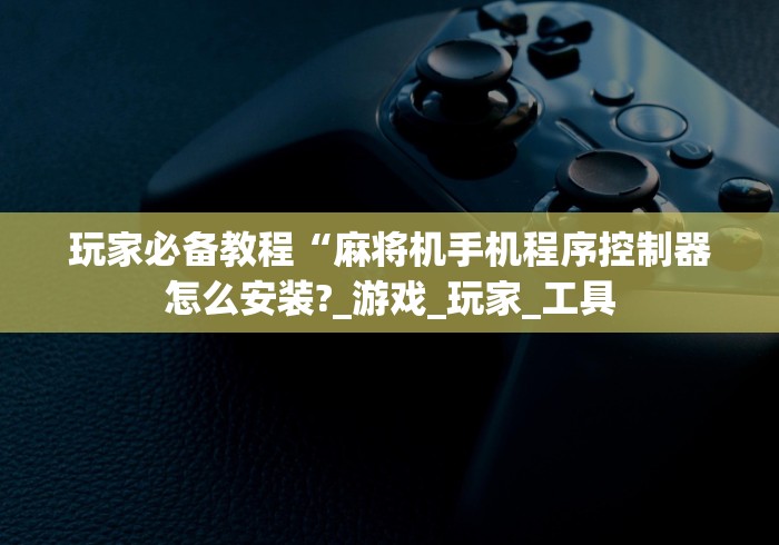 玩家必备教程“麻将机手机程序控制器怎么安装?_游戏_玩家_工具 玩家必备教程“麻将机手机程序控制器怎么安装?_游戏_玩家_工具
