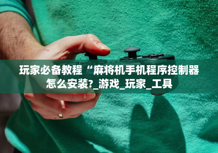 玩家必备教程“麻将机手机程序控制器怎么安装?_游戏_玩家_工具 玩家必备教程“麻将机手机程序控制器怎么安装?_游戏_玩家_工具