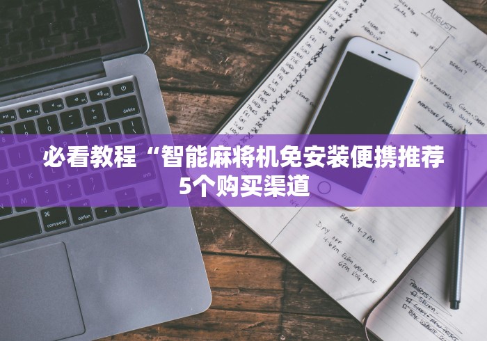 必看教程“智能麻将机免安装便携推荐5个购买渠道