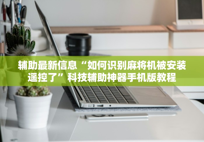 辅助最新信息“如何识别麻将机被安装遥控了”科技辅助神器手机版教程
