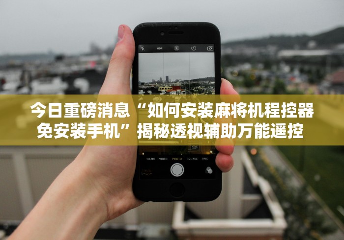 今日重磅消息“如何安装麻将机程控器免安装手机”揭秘透视辅助万能遥控 