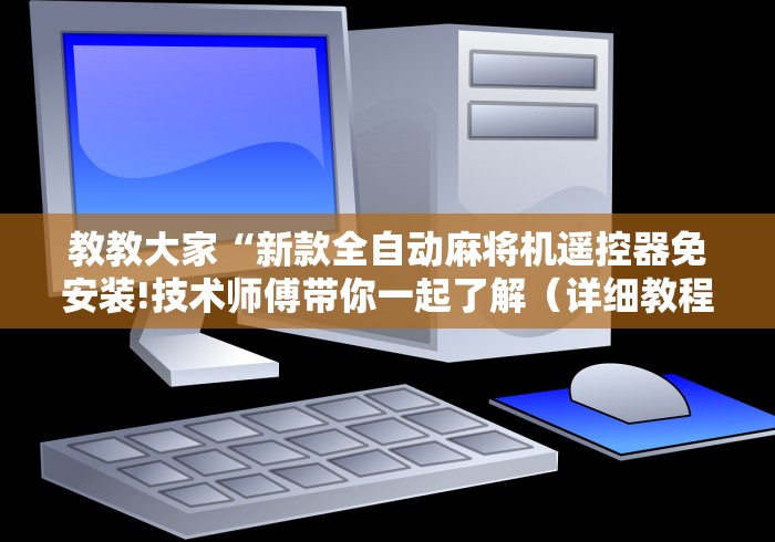 教教大家“新款全自动麻将机遥控器免安装!技术师傅带你一起了解(详细教程)-知乎 教教大家“新款全自动麻将机遥控器免安装!技术师傅带你一起了解(详细教程)-知乎