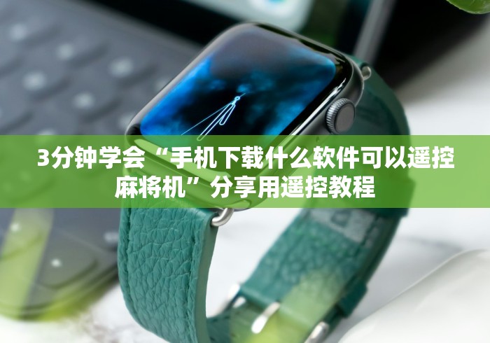 3分钟学会“手机下载什么软件可以遥控麻将机”分享用遥控教程 3分钟学会“手机下载什么软件可以遥控麻将机”分享用遥控教程