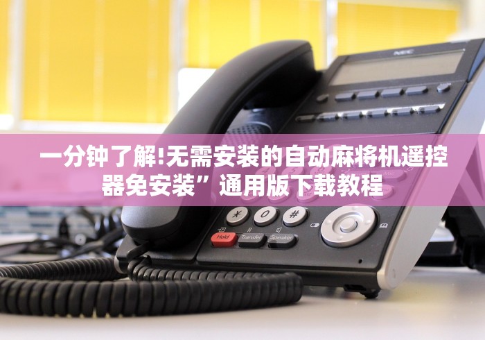 一分钟了解!无需安装的自动麻将机遥控器免安装”通用版下载教程