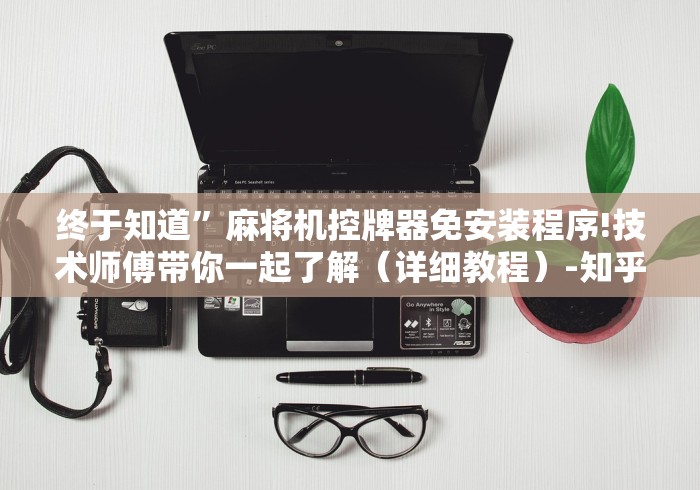 终于知道”麻将机控牌器免安装程序!技术师傅带你一起了解(详细教程)-知乎 终于知道”麻将机控牌器免安装程序!技术师傅带你一起了解(详细教程)-知乎