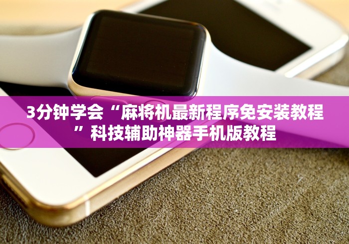 3分钟学会“麻将机最新程序免安装教程”科技辅助神器手机版教程 3分钟学会“麻将机最新程序免安装教程”科技辅助神器手机版教程