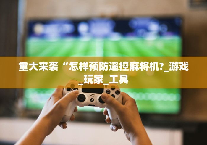 重大来袭“怎样预防遥控麻将机?_游戏_玩家_工具