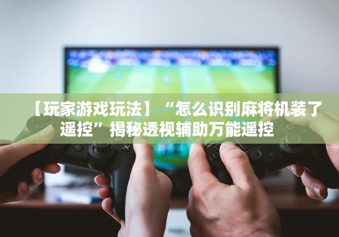 【玩家游戏玩法】“怎么识别麻将机装了遥控”揭秘透视辅助万能遥控 【玩家游戏玩法】“怎么识别麻将机装了遥控”揭秘透视辅助万能遥控