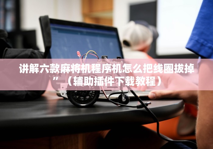 讲解六款麻将机程序机怎么把线圈拔掉”（辅助插件下载教程）