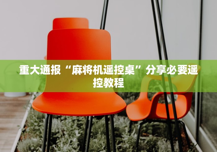 重大通报“麻将机遥控桌”分享必要遥控教程 重大通报“麻将机遥控桌”分享必要遥控教程