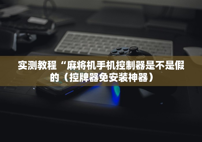 实测教程“麻将机手机控制器是不是假的(控牌器免安装神器) 实测教程“麻将机手机控制器是不是假的(控牌器免安装神器)