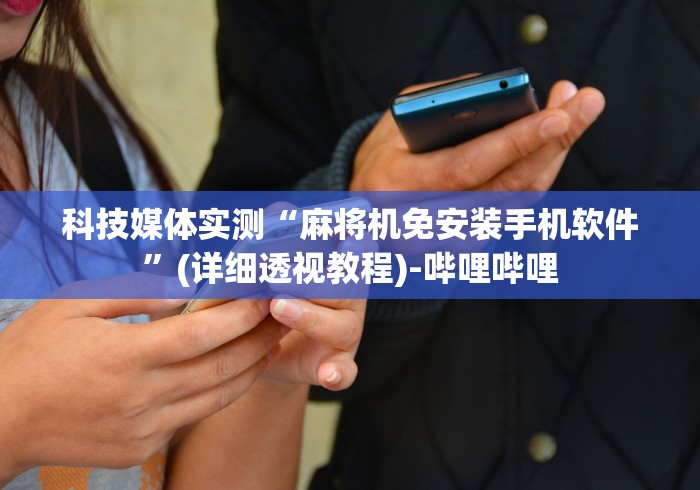 科技媒体实测“麻将机免安装手机软件”(详细透视教程)-哔哩哔哩