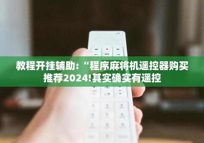 教程开挂辅助:“程序麻将机遥控器购买推荐2024!其实确实有遥控 教程开挂辅助:“程序麻将机遥控器购买推荐2024!其实确实有遥控