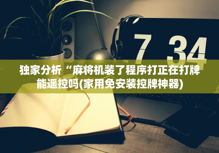 独家分析“麻将机装了程序打正在打牌能遥控吗(家用免安装控牌神器)