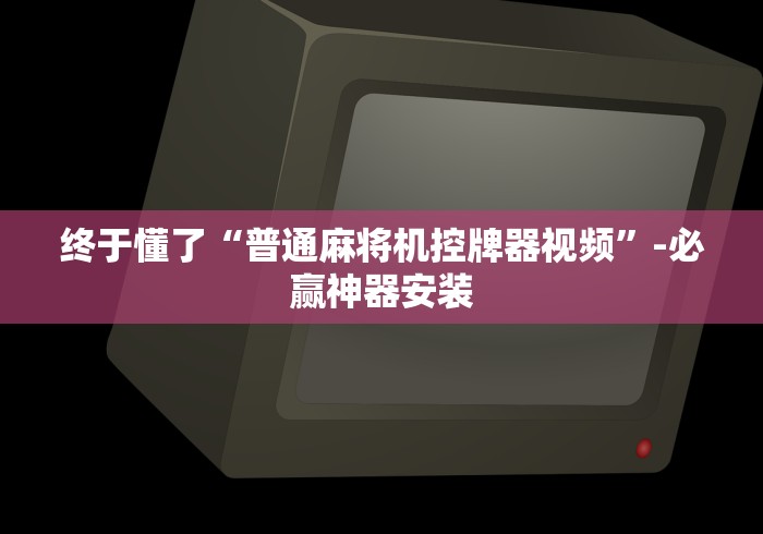 终于懂了“普通麻将机控牌器视频”-必赢神器安装 终于懂了“普通麻将机控牌器视频”-必赢神器安装