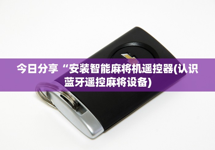 今日分享“安装智能麻将机遥控器(认识蓝牙遥控麻将设备)