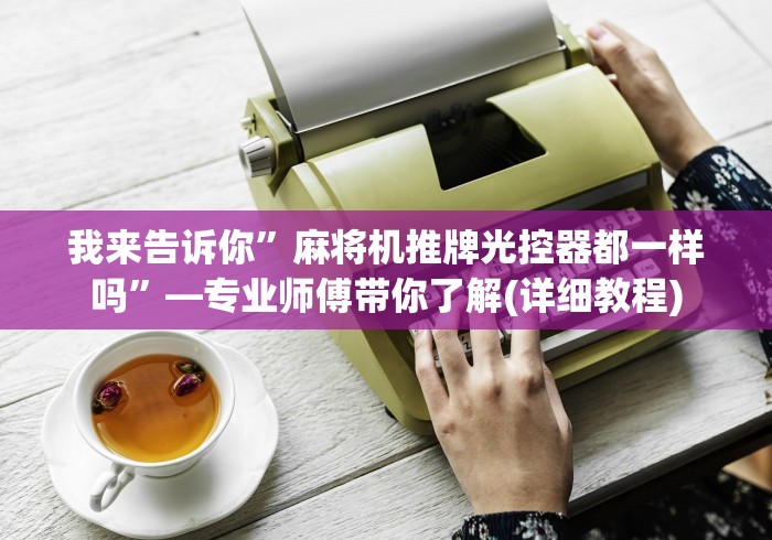 我来告诉你”麻将机推牌光控器都一样吗”—专业师傅带你了解(详细教程)