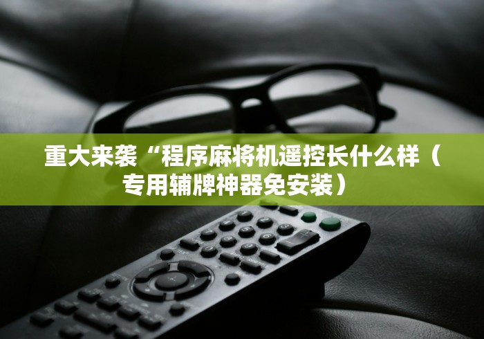 重大来袭“程序麻将机遥控长什么样(专用辅牌神器免安装) 重大来袭“程序麻将机遥控长什么样(专用辅牌神器免安装)