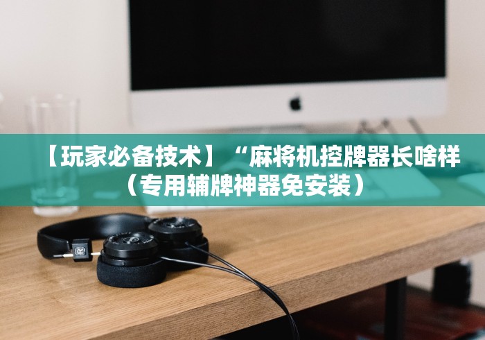 【玩家必备技术】“麻将机控牌器长啥样(专用辅牌神器免安装) 【玩家必备技术】“麻将机控牌器长啥样(专用辅牌神器免安装)