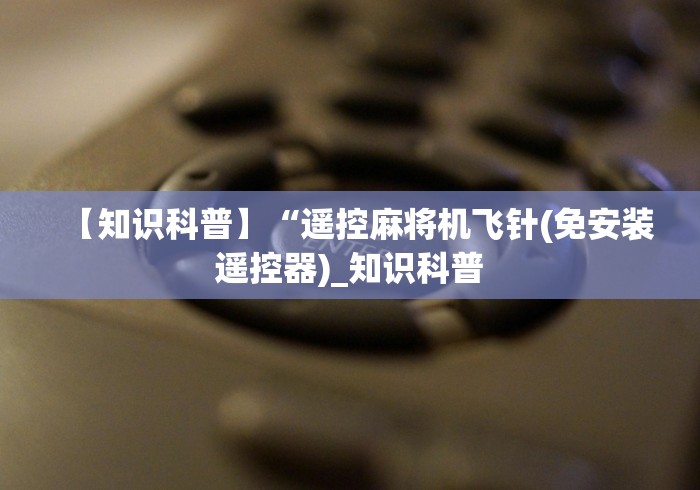 【知识科普】“遥控麻将机飞针(免安装遥控器)_知识科普 【知识科普】“遥控麻将机飞针(免安装遥控器)_知识科普