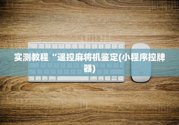 实测教程“遥控麻将机鉴定(小程序控牌器) 实测教程“遥控麻将机鉴定(小程序控牌器)