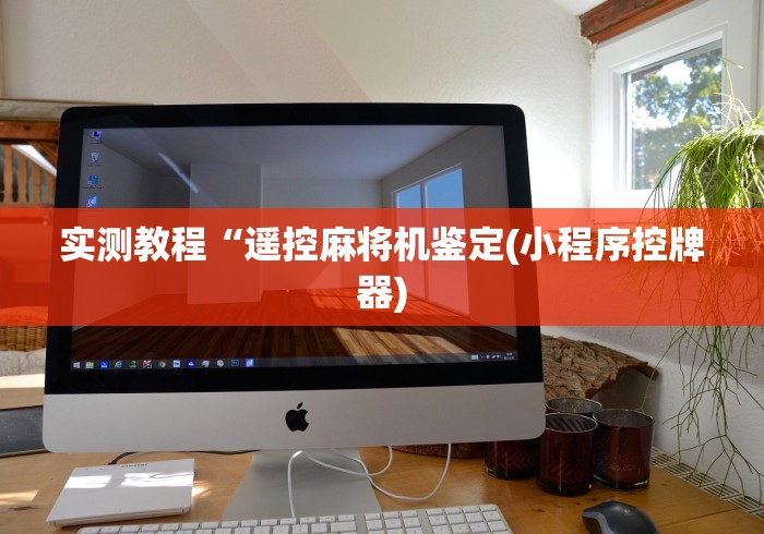 实测教程“遥控麻将机鉴定(小程序控牌器) 实测教程“遥控麻将机鉴定(小程序控牌器)