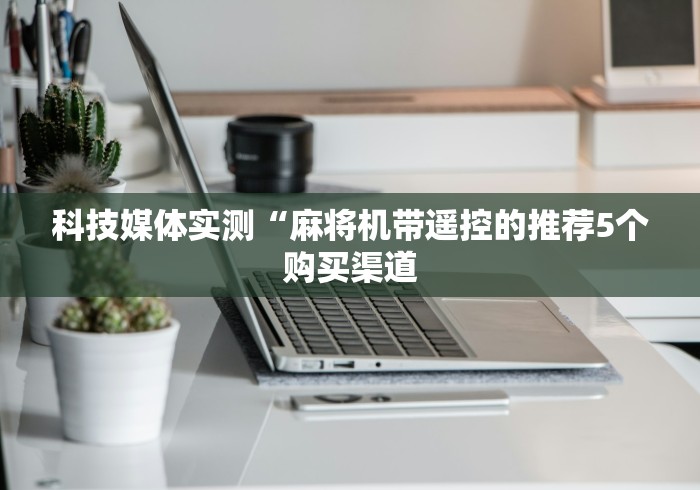 科技媒体实测“麻将机带遥控的推荐5个购买渠道