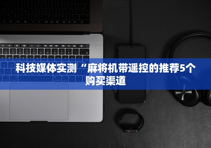科技媒体实测“麻将机带遥控的推荐5个购买渠道