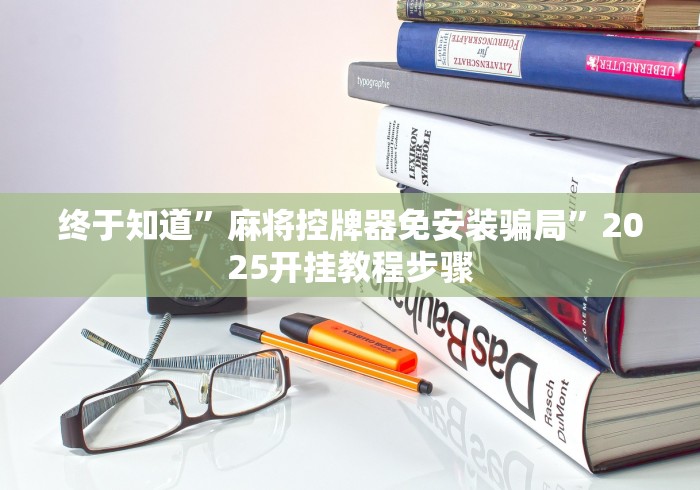 终于知道”麻将控牌器免安装骗局”2025开挂教程步骤 终于知道”麻将控牌器免安装骗局”2025开挂教程步骤