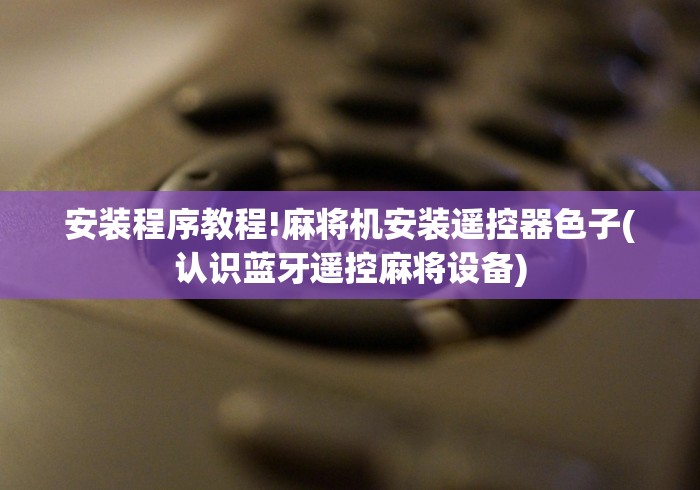 安装程序教程!麻将机安装遥控器色子(认识蓝牙遥控麻将设备) 安装程序教程!麻将机安装遥控器色子(认识蓝牙遥控麻将设备)