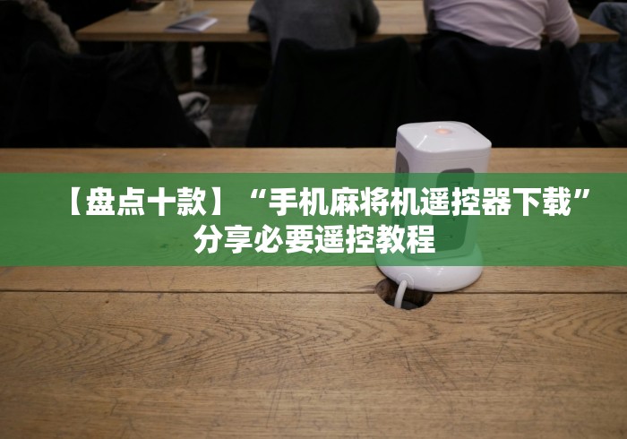 【盘点十款】“手机麻将机遥控器下载”分享必要遥控教程 【盘点十款】“手机麻将机遥控器下载”分享必要遥控教程