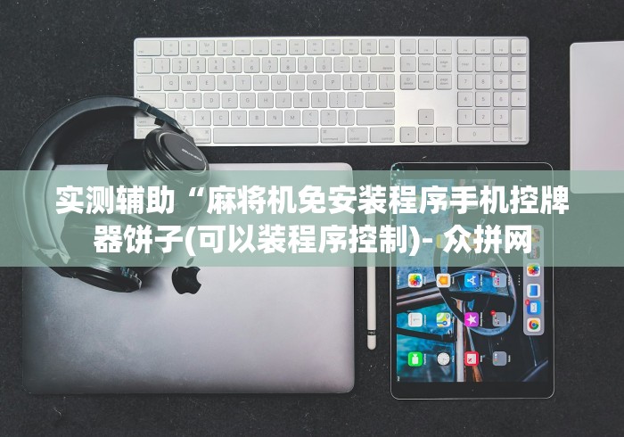 实测辅助“麻将机免安装程序手机控牌器饼子(可以装程序控制)- 众拼网 实测辅助“麻将机免安装程序手机控牌器饼子(可以装程序控制)- 众拼网