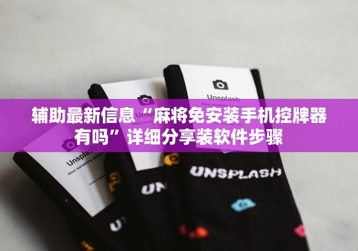 辅助最新信息“麻将免安装手机控牌器有吗”详细分享装软件步骤 辅助最新信息“麻将免安装手机控牌器有吗”详细分享装软件步骤