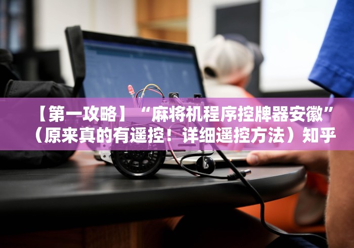 【第一攻略】“麻将机程序控牌器安徽”(原来真的有遥控!详细遥控方法)知乎 【第一攻略】“麻将机程序控牌器安徽”(原来真的有遥控!详细遥控方法)知乎