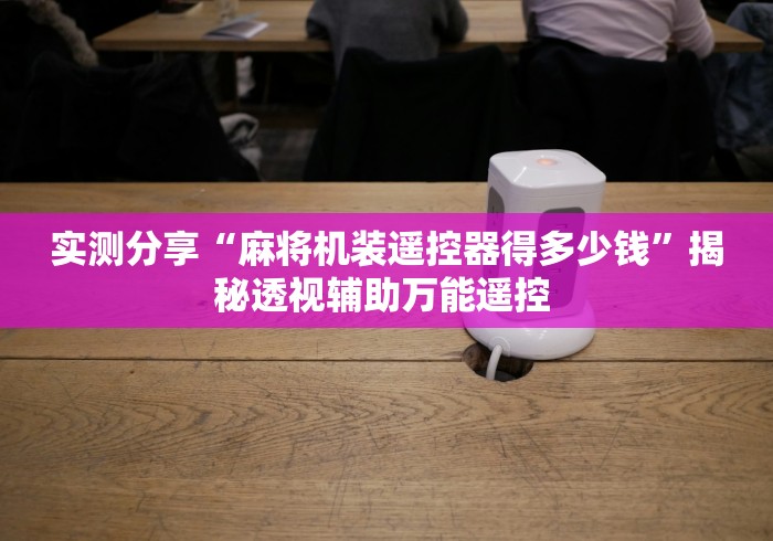 实测分享“麻将机装遥控器得多少钱”揭秘透视辅助万能遥控 实测分享“麻将机装遥控器得多少钱”揭秘透视辅助万能遥控
