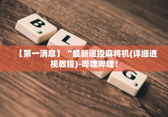 【第一消息】“最新遥控麻将机(详细透视教程)-哔哩哔哩! 【第一消息】“最新遥控麻将机(详细透视教程)-哔哩哔哩!