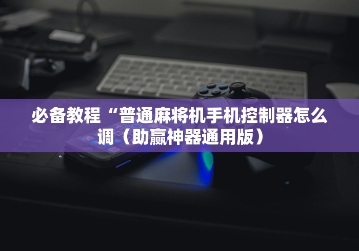 必备教程“普通麻将机手机控制器怎么调（助赢神器通用版）