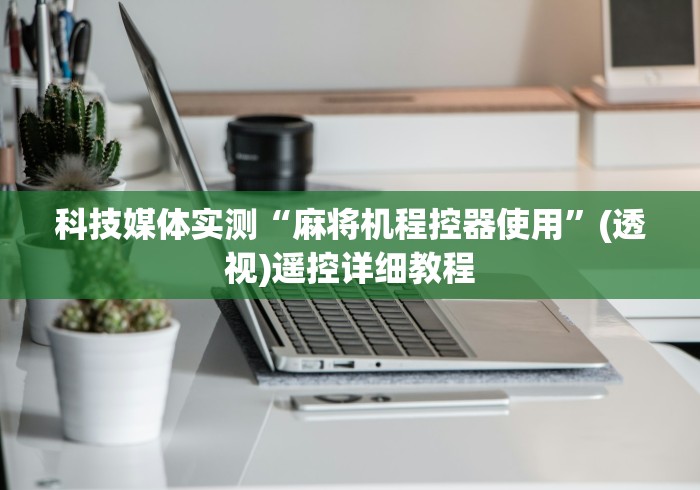 科技媒体实测“麻将机程控器使用”(透视)遥控详细教程 科技媒体实测“麻将机程控器使用”(透视)遥控详细教程