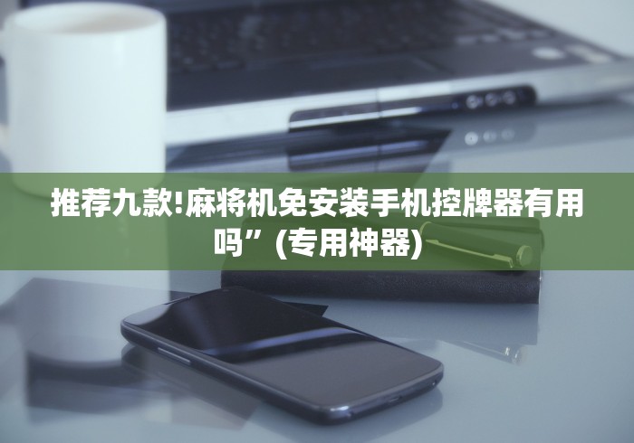推荐九款!麻将机免安装手机控牌器有用吗”(专用神器) 推荐九款!麻将机免安装手机控牌器有用吗”(专用神器)