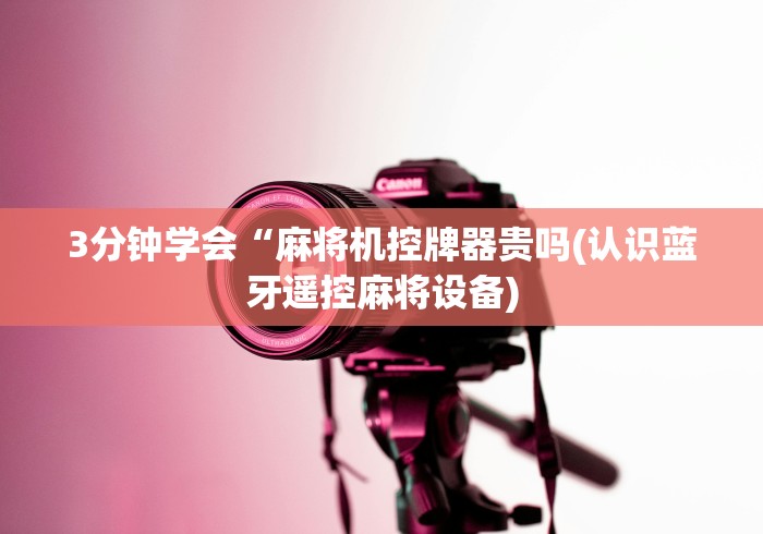 3分钟学会“麻将机控牌器贵吗(认识蓝牙遥控麻将设备) 3分钟学会“麻将机控牌器贵吗(认识蓝牙遥控麻将设备)