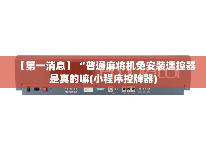 【第一消息】“普通麻将机免安装遥控器是真的嘛(小程序控牌器) 【第一消息】“普通麻将机免安装遥控器是真的嘛(小程序控牌器)