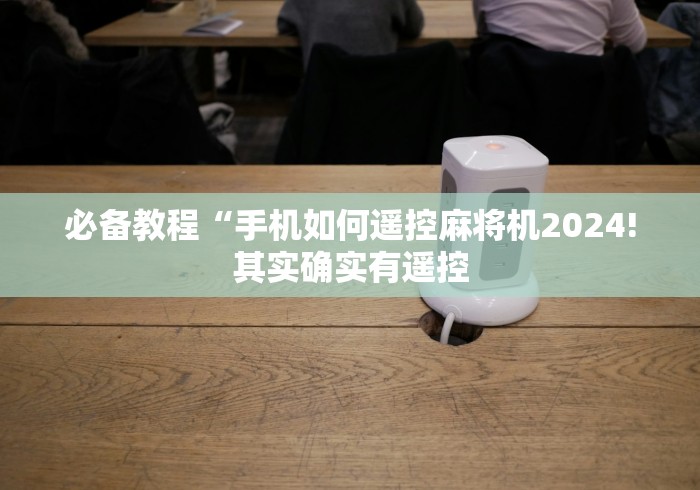 必备教程“手机如何遥控麻将机2024!其实确实有遥控 必备教程“手机如何遥控麻将机2024!其实确实有遥控