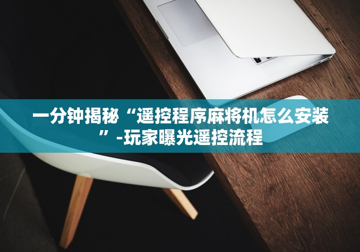一分钟揭秘“遥控程序麻将机怎么安装”-玩家曝光遥控流程 一分钟揭秘“遥控程序麻将机怎么安装”-玩家曝光遥控流程