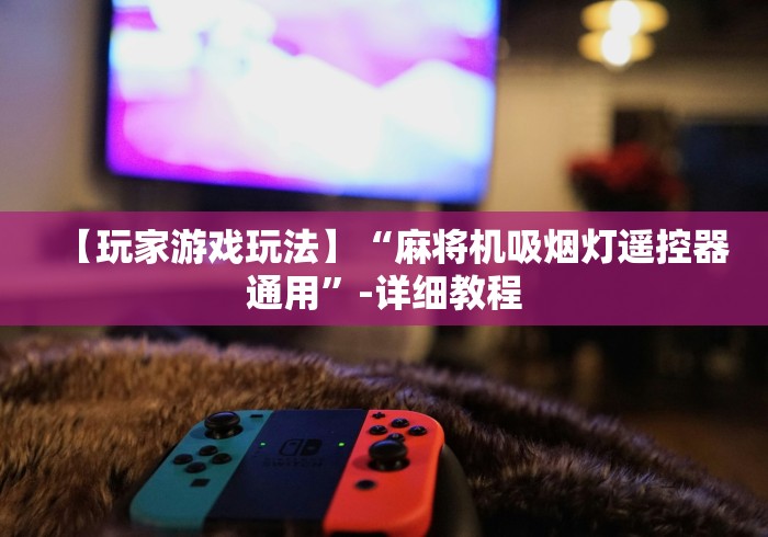 【玩家游戏玩法】“麻将机吸烟灯遥控器通用”-详细教程 【玩家游戏玩法】“麻将机吸烟灯遥控器通用”-详细教程