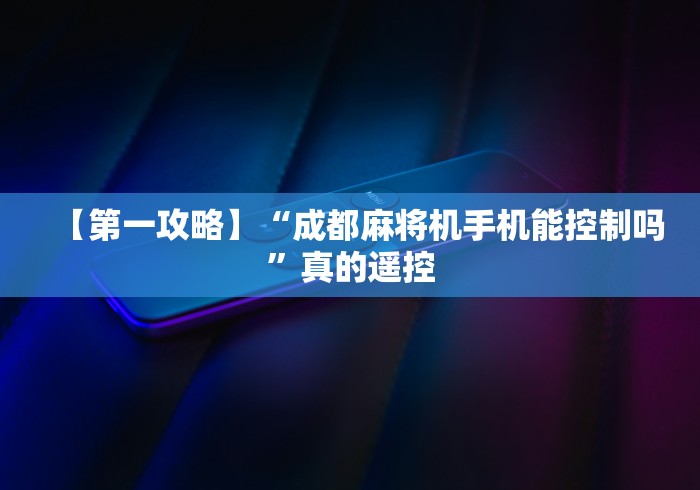 【第一攻略】“成都麻将机手机能控制吗”真的遥控 【第一攻略】“成都麻将机手机能控制吗”真的遥控