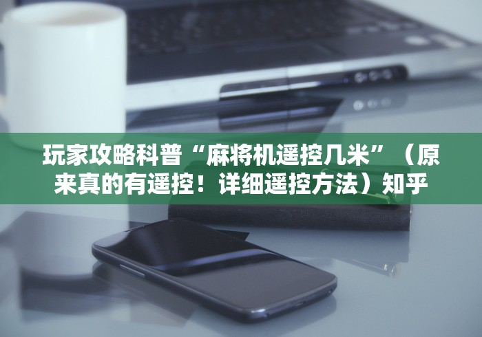 玩家攻略科普“麻将机遥控几米”(原来真的有遥控!详细遥控方法)知乎 玩家攻略科普“麻将机遥控几米”(原来真的有遥控!详细遥控方法)知乎